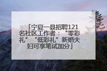 宁夏一县招聘121名社区工作者：“零彩礼”“低彩礼”新婚夫妇可享笔试加分