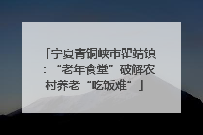 宁夏青铜峡市瞿靖镇：“老年食堂”破解农村养老“吃饭难”