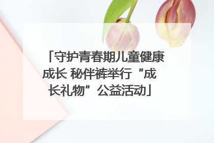 守护青春期儿童健康成长 秘伴裤举行“成长礼物”公益活动