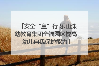 安全“童”行 乐山洙幼教育集团全福园区提高幼儿自我保护能力