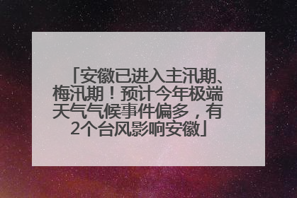 安徽已进入主汛期、梅汛期！预计今年极端天气气候事件偏多，有2个台风影响安徽