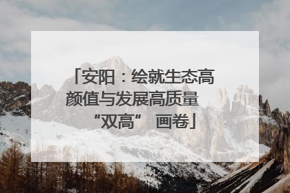 安阳：绘就生态高颜值与发展高质量 “双高” 画卷