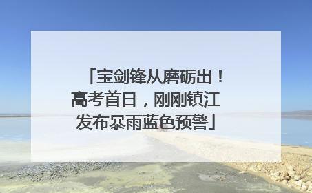宝剑锋从磨砺出！高考首日，刚刚镇江发布暴雨蓝色预警