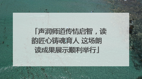 声润师道传情启智，读韵匠心铸魂育人 这场朗读成果展示顺利举行