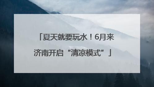 夏天就要玩水！6月来济南开启“清凉模式”