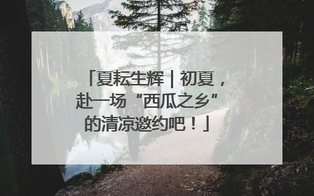 夏耘生辉｜初夏，赴一场“西瓜之乡”的清凉邀约吧！
