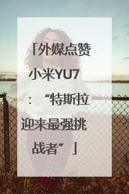 外媒点赞小米YU7：“特斯拉迎来最强挑战者”