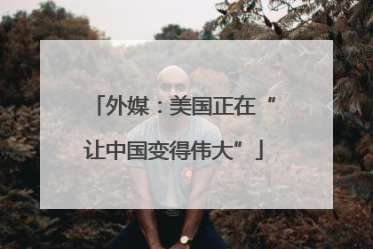 外媒：美国正在“让中国变得伟大”