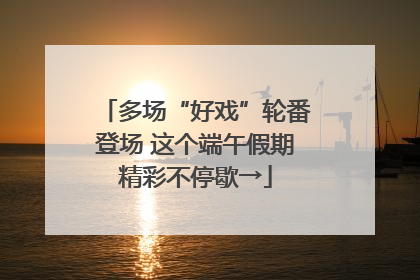 多场“好戏”轮番登场 这个端午假期精彩不停歇→