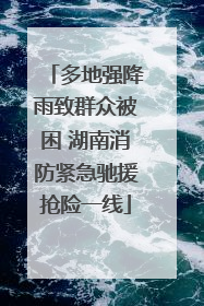 多地强降雨致群众被困 湖南消防紧急驰援抢险一线