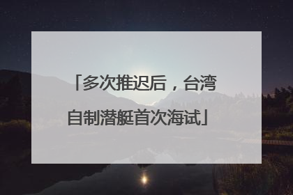 多次推迟后，台湾自制潜艇首次海试