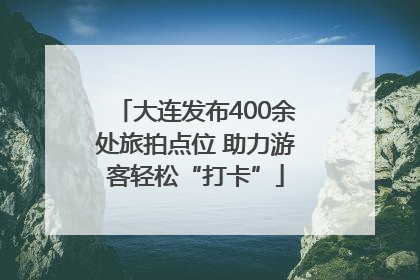 大连发布400余处旅拍点位 助力游客轻松“打卡”