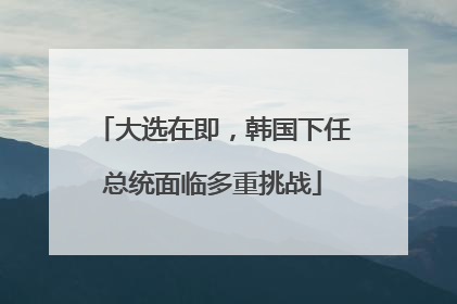 大选在即，韩国下任总统面临多重挑战