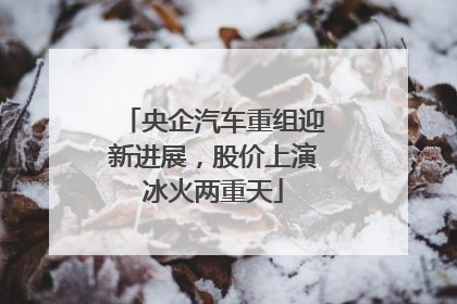 央企汽车重组迎新进展，股价上演冰火两重天