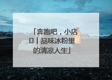 奔跑吧，小店㊴丨品味冰粉里的清凉人生