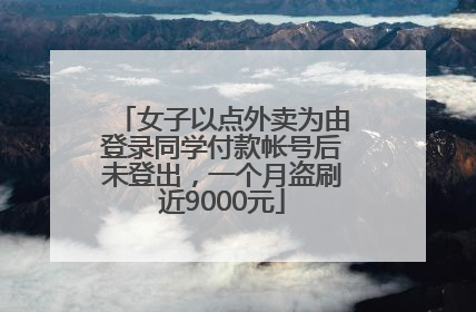 女子以点外卖为由登录同学付款帐号后未登出，一个月盗刷近9000元