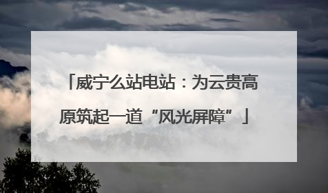 威宁么站电站：为云贵高原筑起一道“风光屏障”