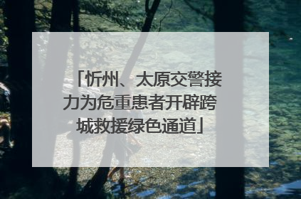 忻州、太原交警接力为危重患者开辟跨城救援绿色通道