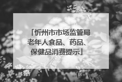 忻州市市场监管局老年人食品、药品、保健品消费提示