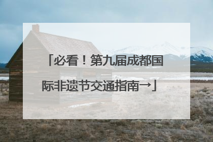必看！第九届成都国际非遗节交通指南→