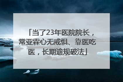 当了23年医院院长，常亚霖心无戒惧、靠医吃医，长期逾规破法