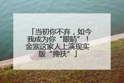 当初你不弃，如今我成为你“眼睛”！金寨这家人上演现实版“搀扶”