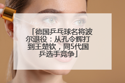 德国乒乓球名将波尔退役：从孔令辉打到王楚钦，同5代国乒选手竞争