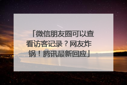 微信朋友圈可以查看访客记录？网友炸锅！腾讯最新回应