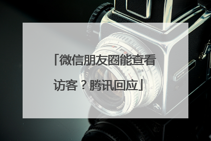 微信朋友圈能查看访客？腾讯回应