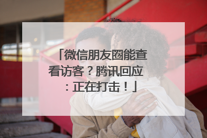 微信朋友圈能查看访客？腾讯回应：正在打击！