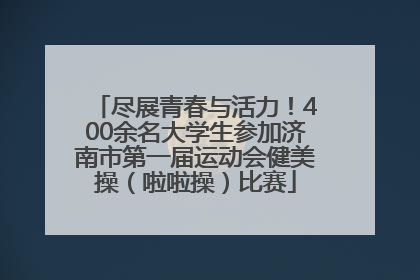 尽展青春与活力！400余名大学生参加济南市第一届运动会健美操（啦啦操）比赛