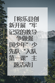 将乐县创新开展“牢记党的教导  争做强国少年”少先队“入队第一课”主题活动