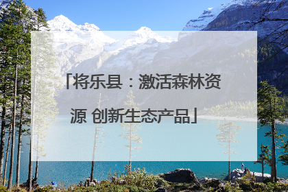 将乐县：激活森林资源 创新生态产品