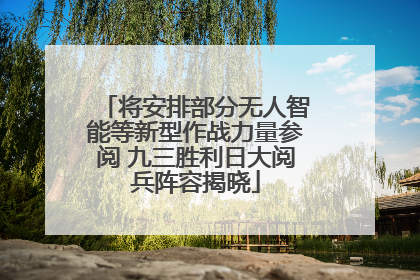 将安排部分无人智能等新型作战力量参阅 九三胜利日大阅兵阵容揭晓
