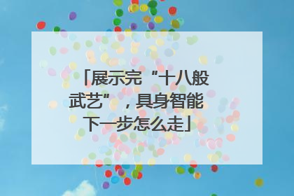 展示完“十八般武艺”，具身智能下一步怎么走
