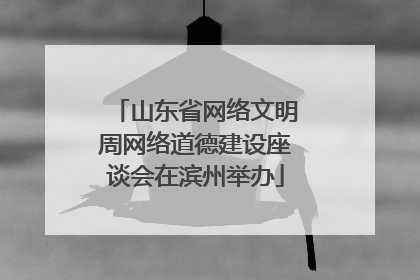 山东省网络文明周网络道德建设座谈会在滨州举办