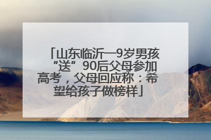 山东临沂一9岁男孩“送”90后父母参加高考，父母回应称：希望给孩子做榜样