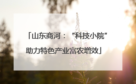山东商河：“科技小院”助力特色产业富农增效