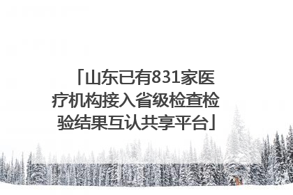 山东已有831家医疗机构接入省级检查检验结果互认共享平台