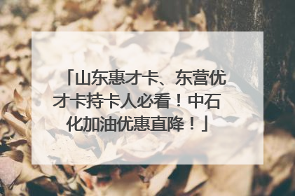 山东惠才卡、东营优才卡持卡人必看！中石化加油优惠直降！