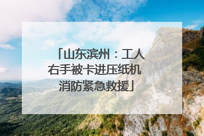山东滨州：工人右手被卡进压纸机 消防紧急救援