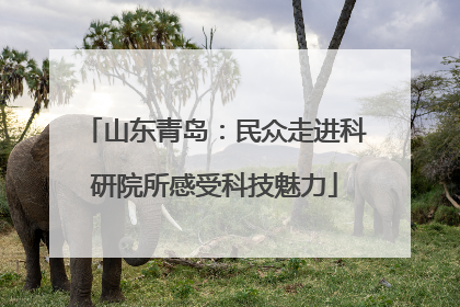 山东青岛：民众走进科研院所感受科技魅力