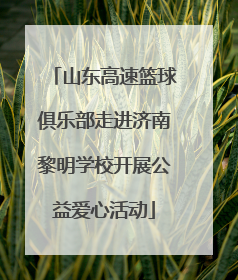 山东高速篮球俱乐部走进济南黎明学校开展公益爱心活动