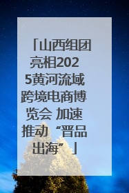 山西组团亮相2025黄河流域跨境电商博览会 加速推动“晋品出海”