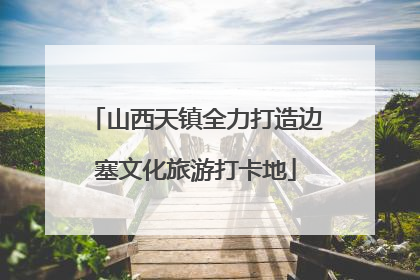 山西天镇全力打造边塞文化旅游打卡地