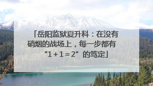 岳阳监狱夏升科：在没有硝烟的战场上，每一步都有“1＋1＝2”的笃定