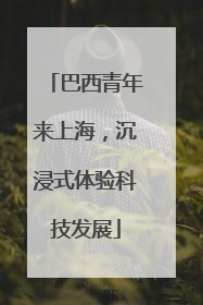 巴西青年来上海，沉浸式体验科技发展