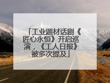 工业题材话剧《匠心永恒》开启巡演，《工人日报》被多次提及
