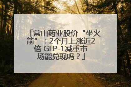 常山药业股价“坐火箭”：2个月上涨近2倍 GLP-1减重市场能兑现吗？