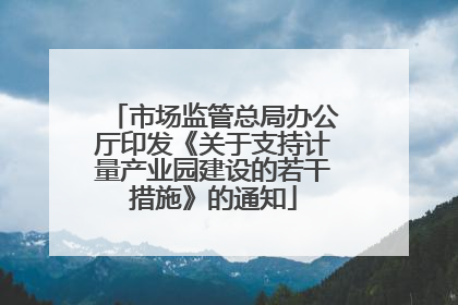 市场监管总局办公厅印发《关于支持计量产业园建设的若干措施》的通知